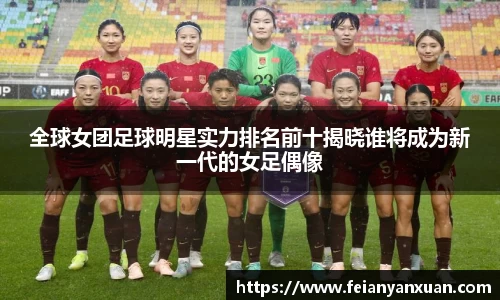 全球女团足球明星实力排名前十揭晓谁将成为新一代的女足偶像