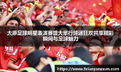 太原足球明星表演赛盛大举行球迷狂欢共享精彩瞬间与足球魅力