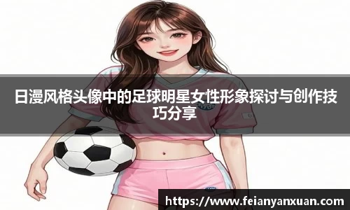 日漫风格头像中的足球明星女性形象探讨与创作技巧分享