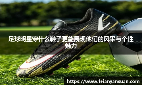 足球明星穿什么鞋子更能展现他们的风采与个性魅力
