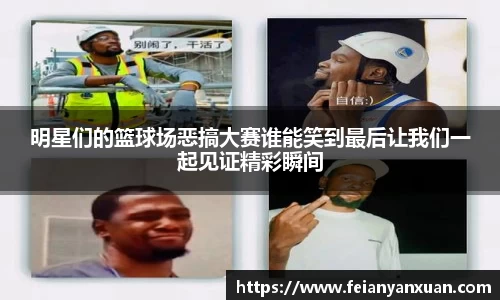 明星们的篮球场恶搞大赛谁能笑到最后让我们一起见证精彩瞬间